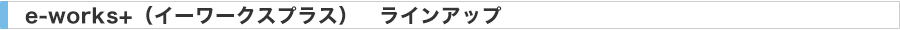 e-works+（イーワークスプラス）ラインアップ