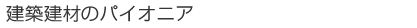 建築建材のパイオニア