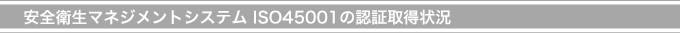安全衛生マネジメントシステムISO45001の認定取得状況
